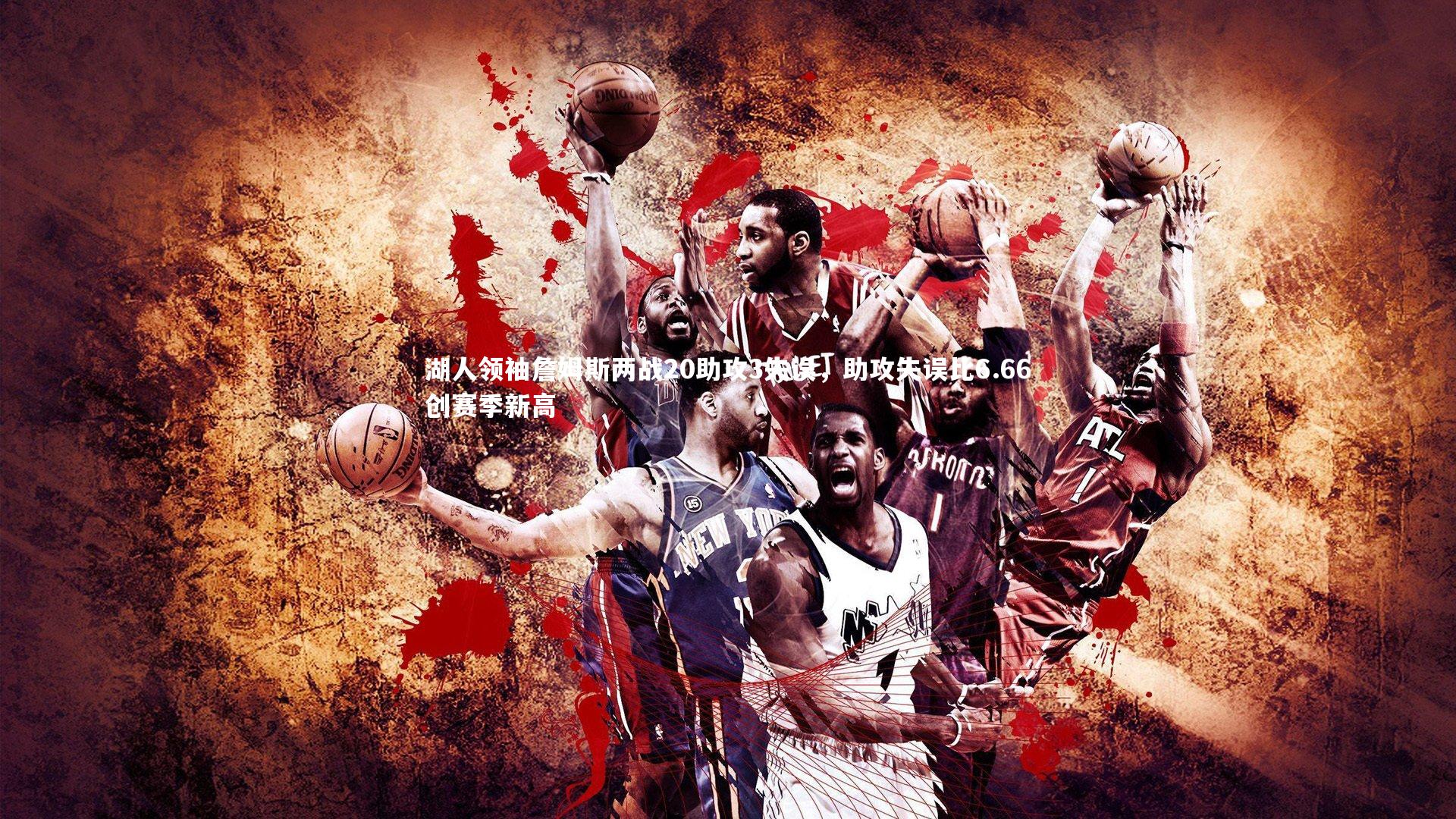 湖人领袖詹姆斯两战20助攻3失误，助攻失误比6.66创赛季新高