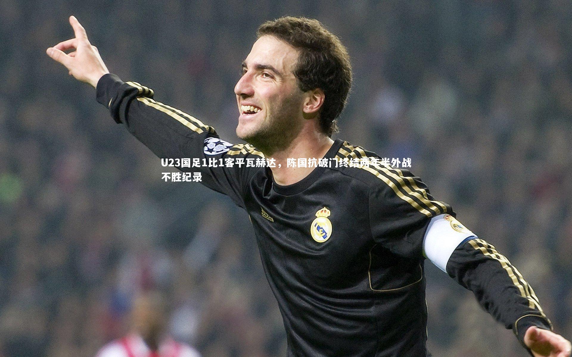 U23国足1比1客平瓦赫达，陈国抗破门终结两年半外战不胜纪录