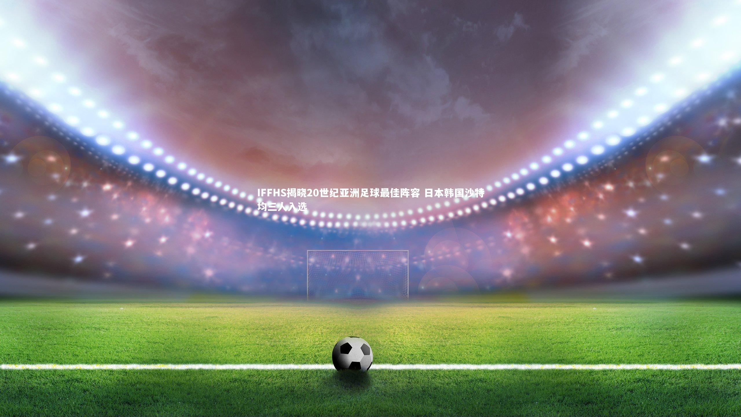 IFFHS揭晓20世纪亚洲足球最佳阵容 日本韩国沙特均三人入选